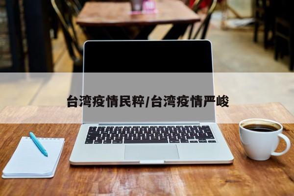 台湾疫情民粹/台湾疫情严峻