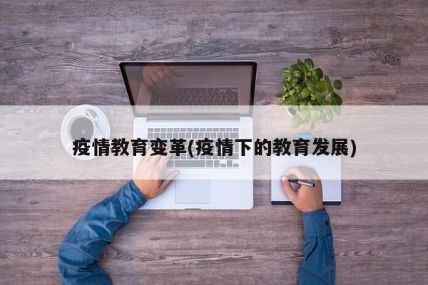 疫情教育变革(疫情下的教育发展)