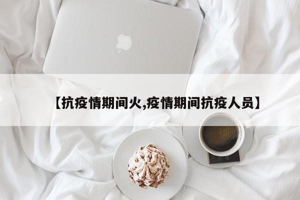 【抗疫情期间火,疫情期间抗疫人员】