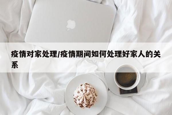 疫情对家处理/疫情期间如何处理好家人的关系