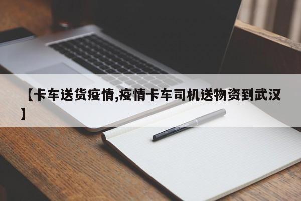 【卡车送货疫情,疫情卡车司机送物资到武汉】