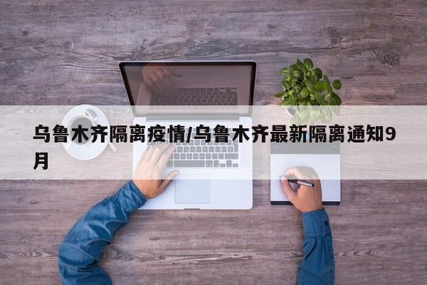 乌鲁木齐隔离疫情/乌鲁木齐最新隔离通知9月