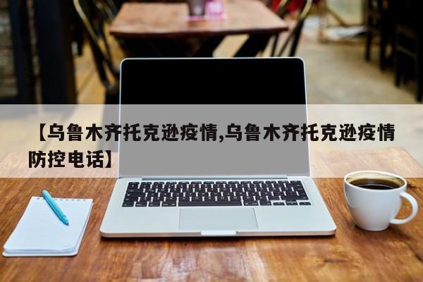 【乌鲁木齐托克逊疫情,乌鲁木齐托克逊疫情防控电话】