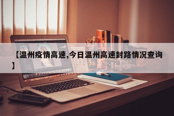 【温州疫情高速,今日温州高速封路情况查询】