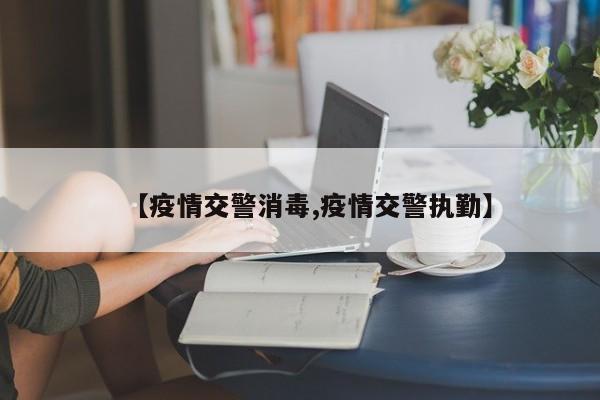 【疫情交警消毒,疫情交警执勤】
