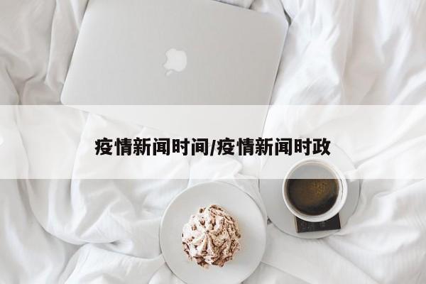 疫情新闻时间/疫情新闻时政