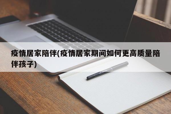 疫情居家陪伴(疫情居家期间如何更高质量陪伴孩子)