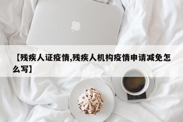 【残疾人证疫情,残疾人机构疫情申请减免怎么写】
