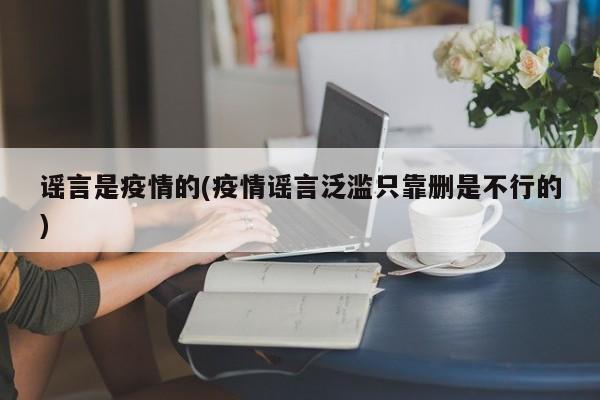 谣言是疫情的(疫情谣言泛滥只靠删是不行的)