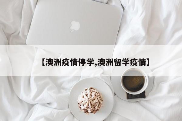 【澳洲疫情停学,澳洲留学疫情】