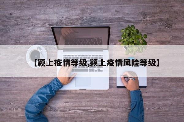 【颖上疫情等级,颖上疫情风险等级】