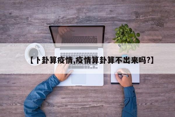【卜卦算疫情,疫情算卦算不出来吗?】