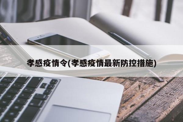 孝感疫情令(孝感疫情最新防控措施)