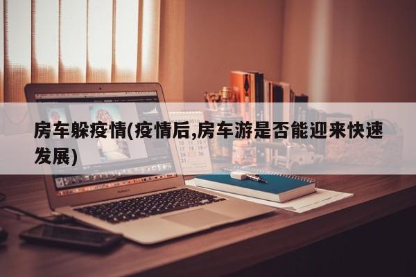 房车躲疫情(疫情后,房车游是否能迎来快速发展)