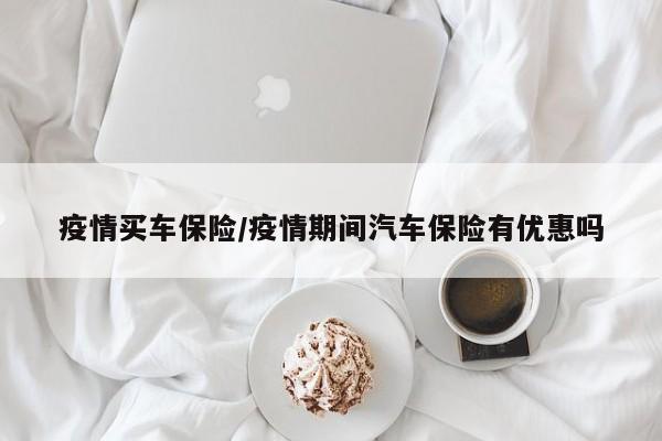 疫情买车保险/疫情期间汽车保险有优惠吗